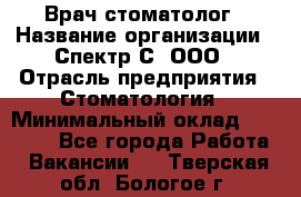 Врач-стоматолог › Название организации ­ Спектр-С, ООО › Отрасль предприятия ­ Стоматология › Минимальный оклад ­ 50 000 - Все города Работа » Вакансии   . Тверская обл.,Бологое г.